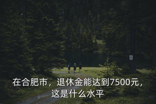 在合肥市，退休金能達(dá)到7500元，這是什么水平