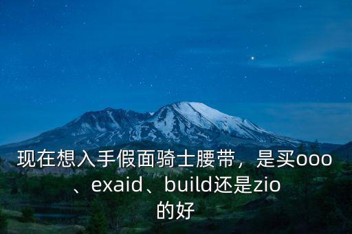 現在想入手假面騎士腰帶，是買ooo、exaid、build還是zio的好