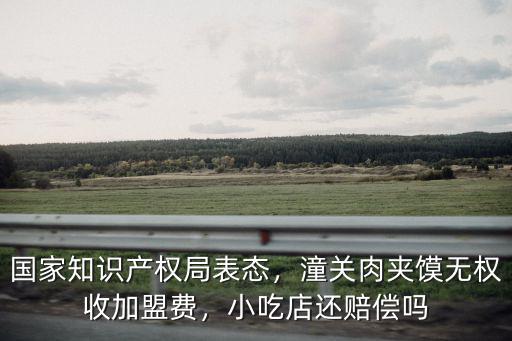 國家知識產權局表態，潼關肉夾饃無權收加盟費，小吃店還賠償嗎