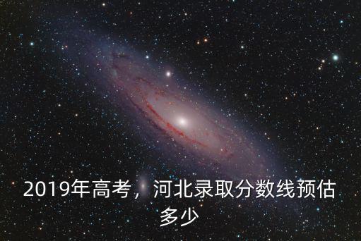 2019年高考，河北錄取分數線預估多少