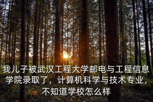 我兒子被武漢工程大學郵電與工程信息學院錄取了，計算機科學與技術專業，不知道學校怎么樣