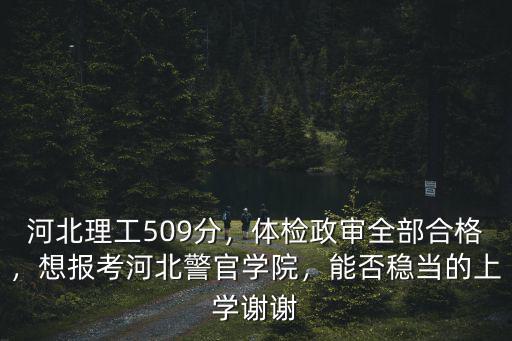 河北理工509分，體檢政審全部合格，想報考河北警官學院，能否穩當的上學謝謝