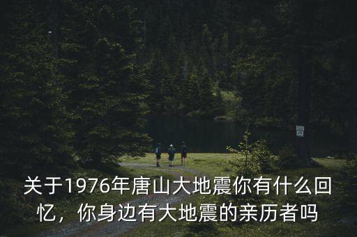 關(guān)于1976年唐山大地震你有什么回憶，你身邊有大地震的親歷者嗎