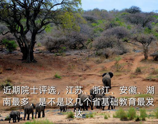 近期院士評選，江蘇、浙江、安徽、湖南最多，是不是這幾個省基礎(chǔ)教育最發(fā)達(dá)