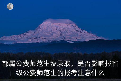 部屬公費師范生沒錄取，是否影響報省級公費師范生的報考注意什么