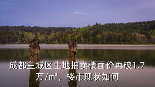 成都主城區(qū)土地拍賣樓面價再破1.7萬/㎡，樓市現(xiàn)狀如何