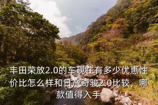 豐田榮放2.0的車現(xiàn)在有多少優(yōu)惠性價(jià)比怎么樣和日產(chǎn)奇駿2.0比較，哪款值得入手