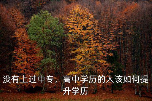 鄂州高中學歷怎么提升學歷,高中學歷的人該如何提升學歷