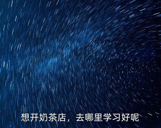 想開奶茶店，去哪里學習好呢