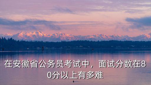 安徽國考多少分才有機會面試,140才有機會進面試