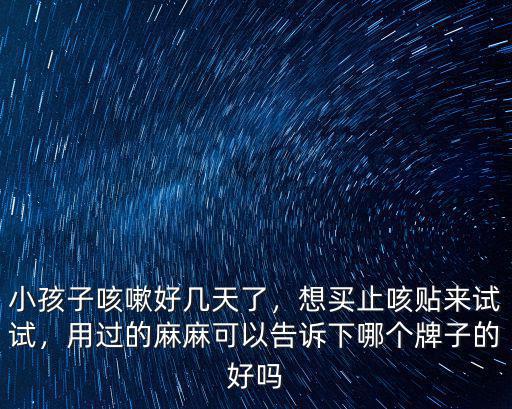 小孩子咳嗽好幾天了，想買止咳貼來試試，用過的麻麻可以告訴下哪個牌子的好嗎