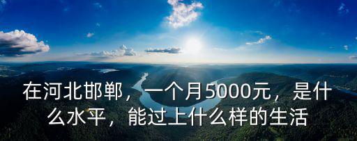 邯鄲生活月收入多少,月收入至少需要多少