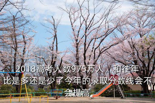 2018高考人數975萬人，和往年比是多還是少了今年的錄取分數線會不會提高