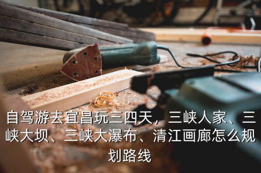 自駕游去宜昌玩三四天，三峽人家、三峽大壩、三峽大瀑布、清江畫廊怎么規劃路線