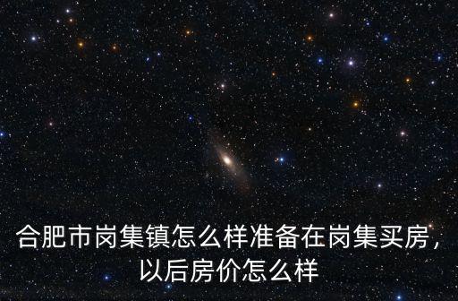 合肥市崗集鎮(zhèn)怎么樣準(zhǔn)備在崗集買房，以后房價怎么樣