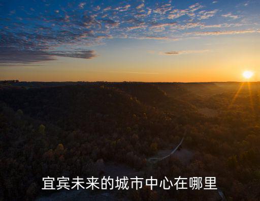 宜賓東部新城在哪里,在四川省川南的宜賓