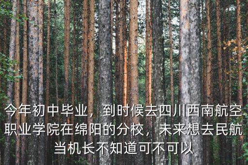 今年初中畢業，到時候去四川西南航空職業學院在綿陽的分校，未來想去民航當機長不知道可不可以