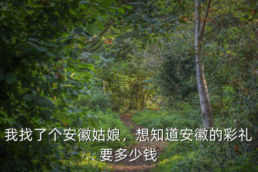 弄個安徽姑娘當老婆要多少錢,想知道安徽的彩禮要多少錢