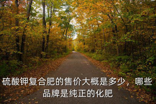 硫酸鉀復合肥的售價大概是多少，哪些品牌是純正的化肥