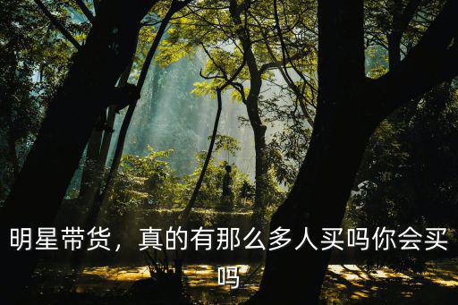 明星帶貨，真的有那么多人買嗎你會買嗎