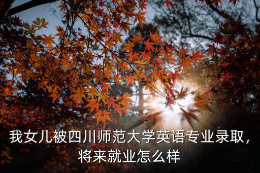 我女兒被四川師范大學英語專業錄取，將來就業怎么樣