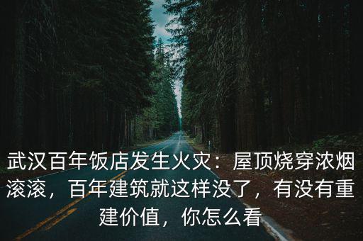 武漢百年飯店發(fā)生火災(zāi)：屋頂燒穿濃煙滾滾，百年建筑就這樣沒了，有沒有重建價(jià)值，你怎么看