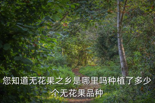 您知道無花果之鄉是哪里嗎種植了多少個無花果品種