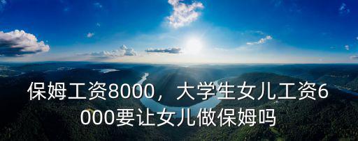 保姆工資8000，大學生女兒工資6000要讓女兒做保姆嗎