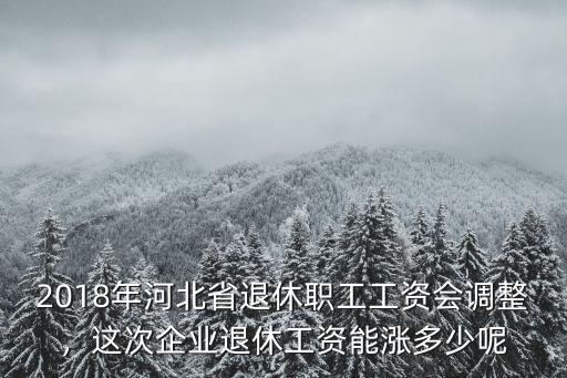 2018年河北省退休職工工資會調整，這次企業退休工資能漲多少呢