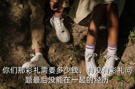 你們那彩禮需要多少錢，有沒有彩禮問題最后沒能在一起的經(jīng)歷