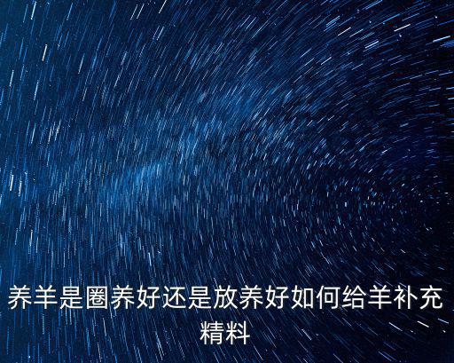 養羊是圈養好還是放養好如何給羊補充精料