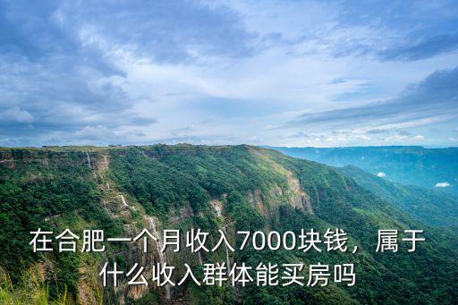 在合肥一個(gè)月收入7000塊錢，屬于什么收入群體能買房嗎