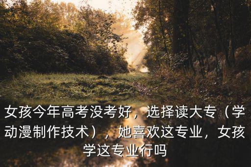 女孩今年高考沒考好，選擇讀大專（學(xué)動漫制作技術(shù)），她喜歡這專業(yè)，女孩學(xué)這專業(yè)行嗎