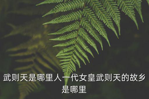 武則天是哪里人一代女皇武則天的故鄉是哪里