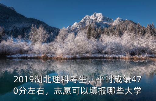 2019湖北理科考生，平時成績470分左右，志愿可以填報哪些大學