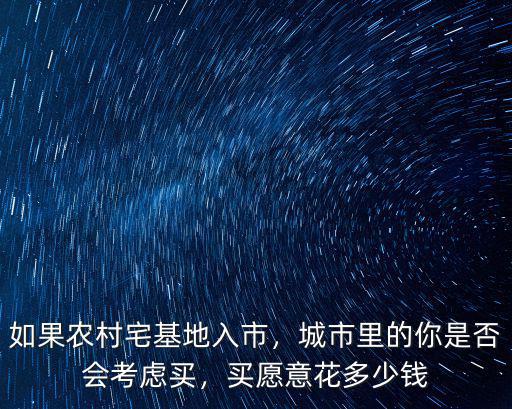 如果農(nóng)村宅基地入市，城市里的你是否會(huì)考慮買，買愿意花多少錢