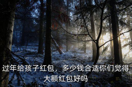 過年給孩子紅包，多少錢合適你們覺得大額紅包好嗎