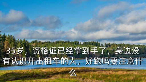 35歲，資格證已經拿到手了，身邊沒有認識開出租車的人，好跑嗎要注意什么