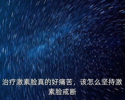 治療激素臉真的好痛苦，該怎么堅持激素臉戒斷