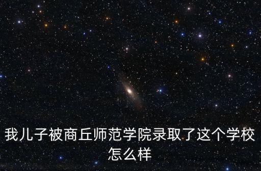 我兒子被商丘師范學院錄取了這個學校怎么樣