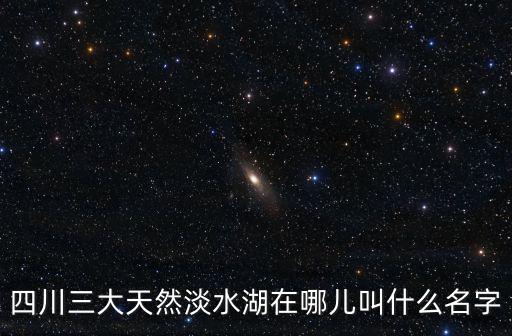 四川三大天然淡水湖在哪兒叫什么名字