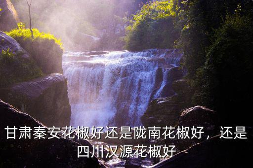 甘肅秦安花椒好還是隴南花椒好，還是四川漢源花椒好