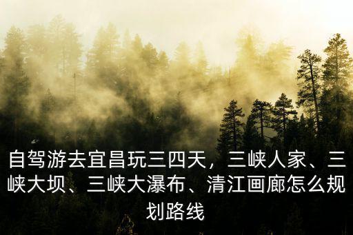自駕游去宜昌玩三四天，三峽人家、三峽大壩、三峽大瀑布、清江畫廊怎么規劃路線