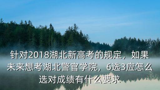針對2018湖北新高考的規定，如果未來想考湖北警官學院，6選3應怎么選對成績有什么要求