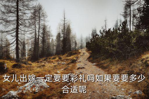 女兒出嫁一定要要彩禮嗎如果要要多少合適呢