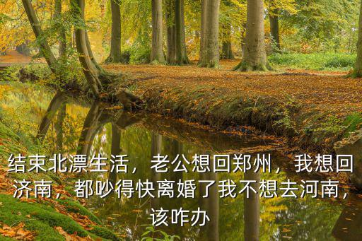 結束北漂生活，老公想回鄭州，我想回濟南，都吵得快離婚了我不想去河南，該咋辦