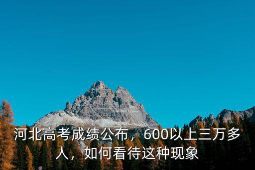 河北高考成績公布，600以上三萬多人，如何看待這種現(xiàn)象
