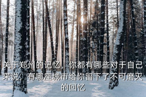 關于鄭州的記憶，你都有哪些對于自己來說，有哪座城市給你留下了不可磨滅的回憶