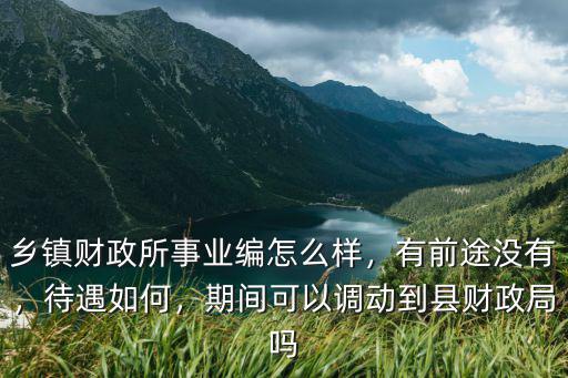 鄉(xiāng)鎮(zhèn)財(cái)政所事業(yè)編怎么樣，有前途沒有，待遇如何，期間可以調(diào)動(dòng)到縣財(cái)政局嗎