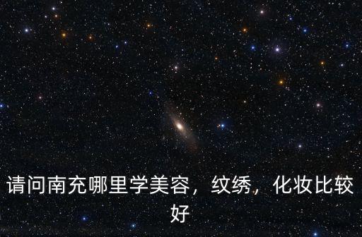 請問南充哪里學美容，紋繡，化妝比較好